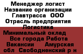 Менеджер-логист › Название организации ­ Главтрасса, ООО › Отрасль предприятия ­ Логистика › Минимальный оклад ­ 1 - Все города Работа » Вакансии   . Амурская обл.,Свободненский р-н